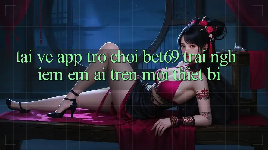Tải về App Trò chơi Bet69 – Trải Nghiệm Êm ái Trên Mọi Thiết Bị