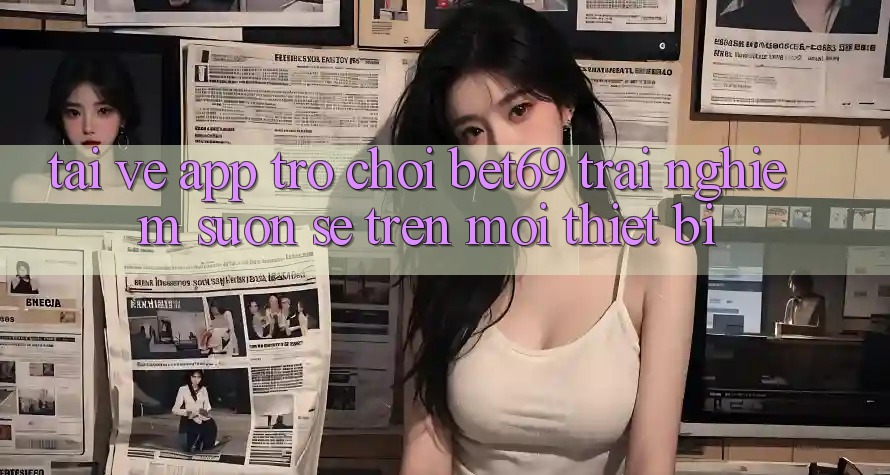 Tải về App Trò chơi Bet69 – Trải Nghiệm Suôn sẻ Trên Mọi Thiết Bị