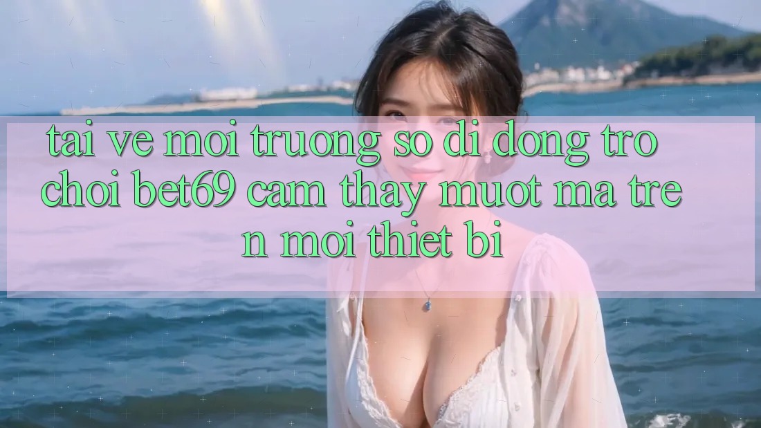 Tải về Môi trường số di động Trò chơi Bet69 – Cảm thấy Mượt Mà Trên Mọi Thiết Bị