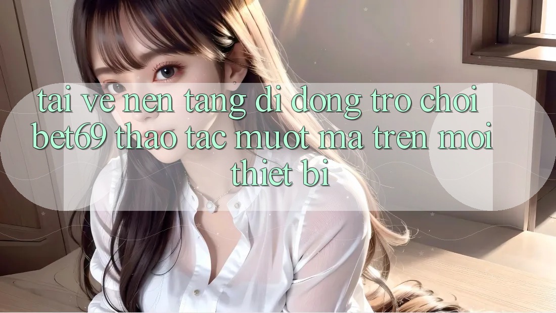 Tải về Nền tảng di động Trò chơi Bet69 – Thao tác Mượt Mà Trên Mọi Thiết Bị