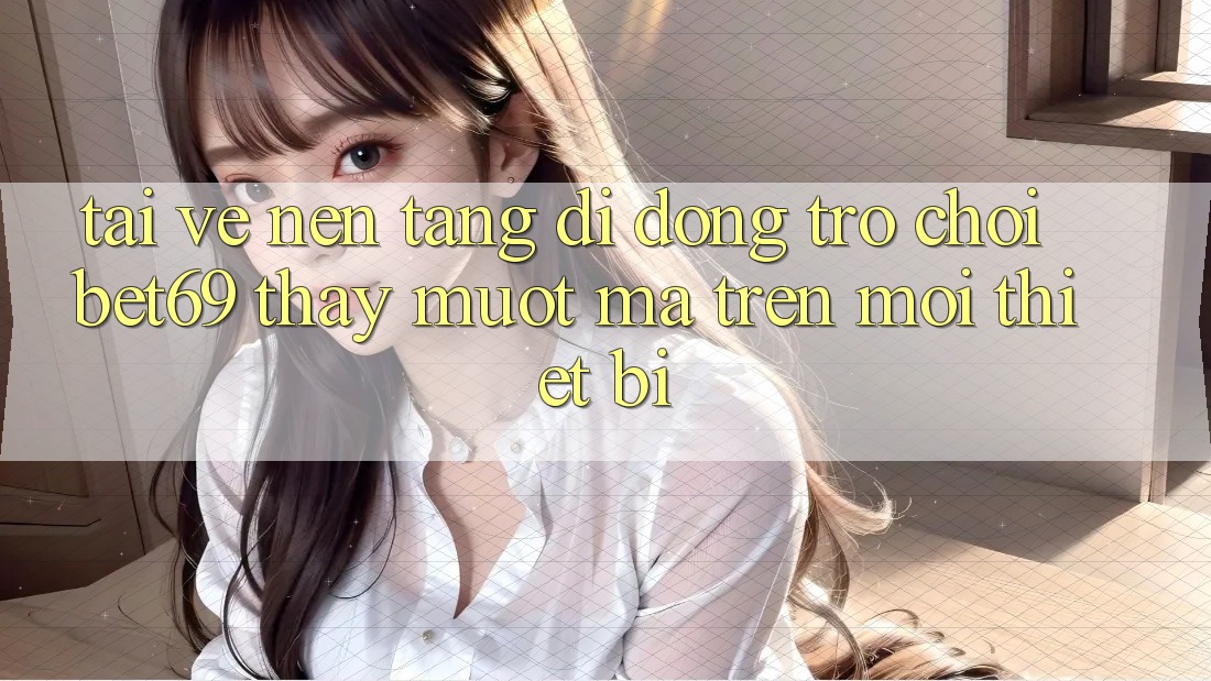 Tải về Nền tảng di động Trò chơi Bet69 – Thấy Mượt Mà Trên Mọi Thiết Bị
