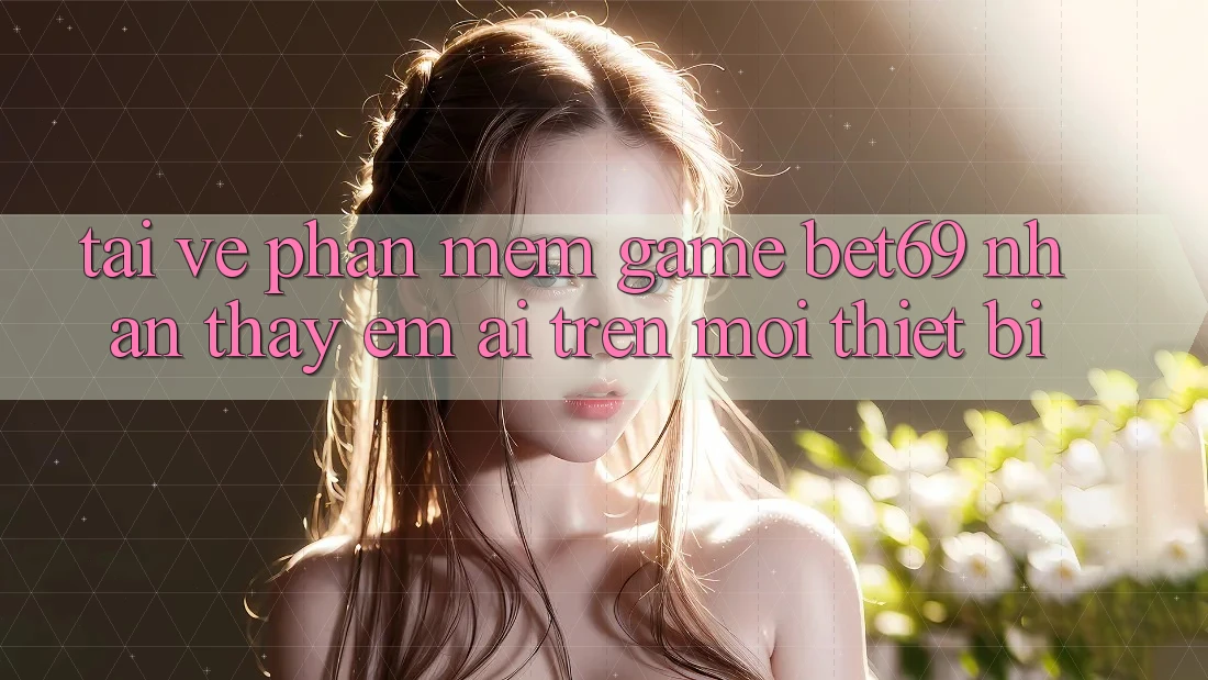 Tải về Phần mềm Game Bet69 – Nhận thấy Êm ái Trên Mọi Thiết Bị