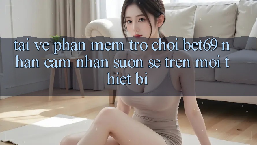 Tải về Phần mềm Trò chơi Bet69 – Nhận cảm nhận Suôn sẻ Trên Mọi Thiết Bị