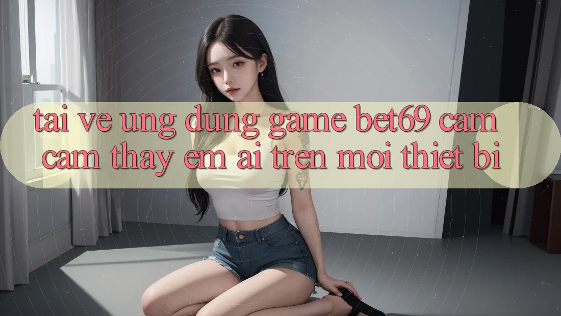 Tải về Ứng dụng Game Bet69 – Cảm cảm thấy Êm ái Trên Mọi Thiết Bị
