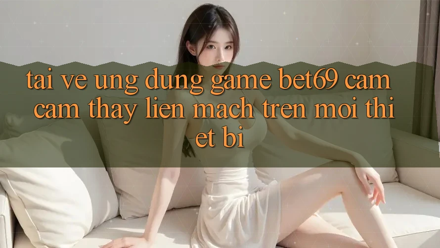 Tải về Ứng dụng Game Bet69 – Cảm cảm thấy Liền mạch Trên Mọi Thiết Bị