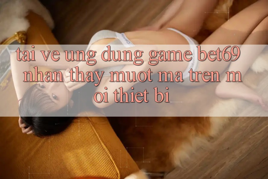 Tải về Ứng dụng Game Bet69 – Nhận thấy Mượt Mà Trên Mọi Thiết Bị