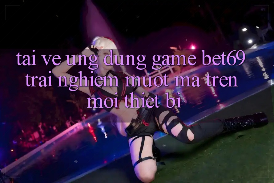 Tải về Ứng dụng Game Bet69 – Trải Nghiệm Mượt Mà Trên Mọi Thiết Bị