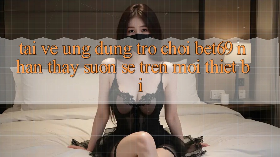 Tải về Ứng dụng Trò chơi Bet69 – Nhận thấy Suôn sẻ Trên Mọi Thiết Bị