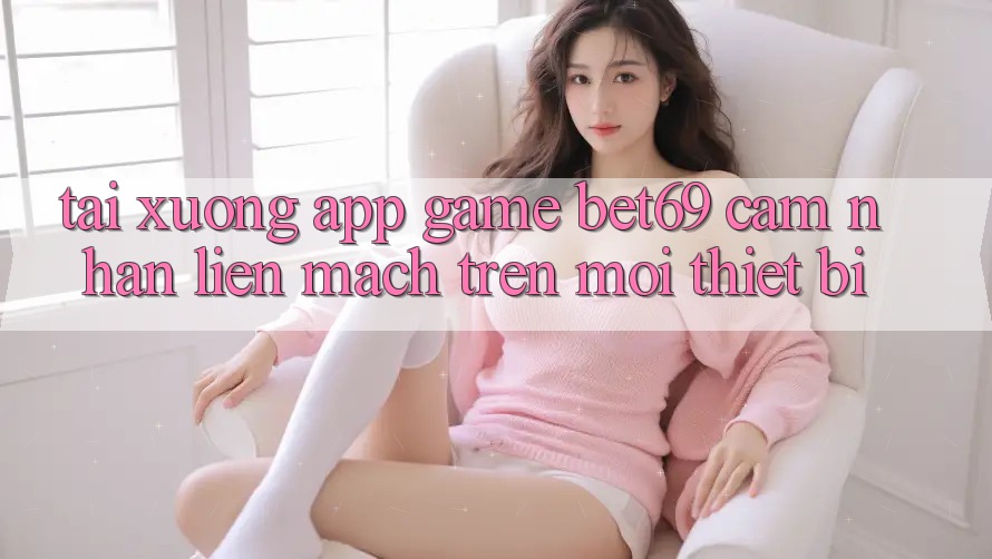 Tải xuống App Game Bet69 – Cảm nhận Liền mạch Trên Mọi Thiết Bị