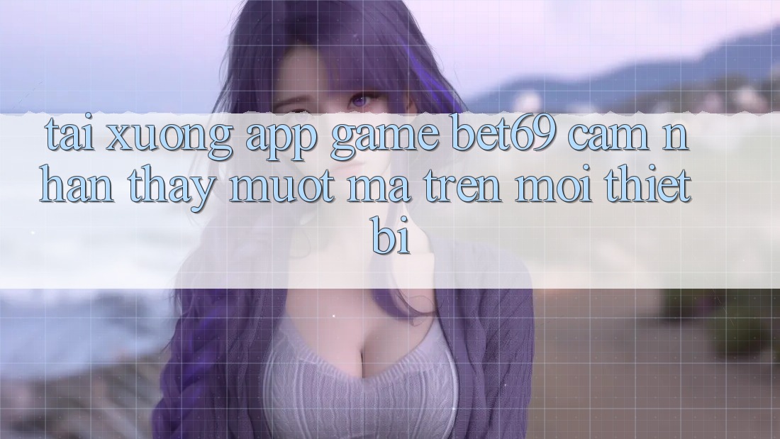 Tải xuống App Game Bet69 – Cảm nhận thấy Mượt Mà Trên Mọi Thiết Bị