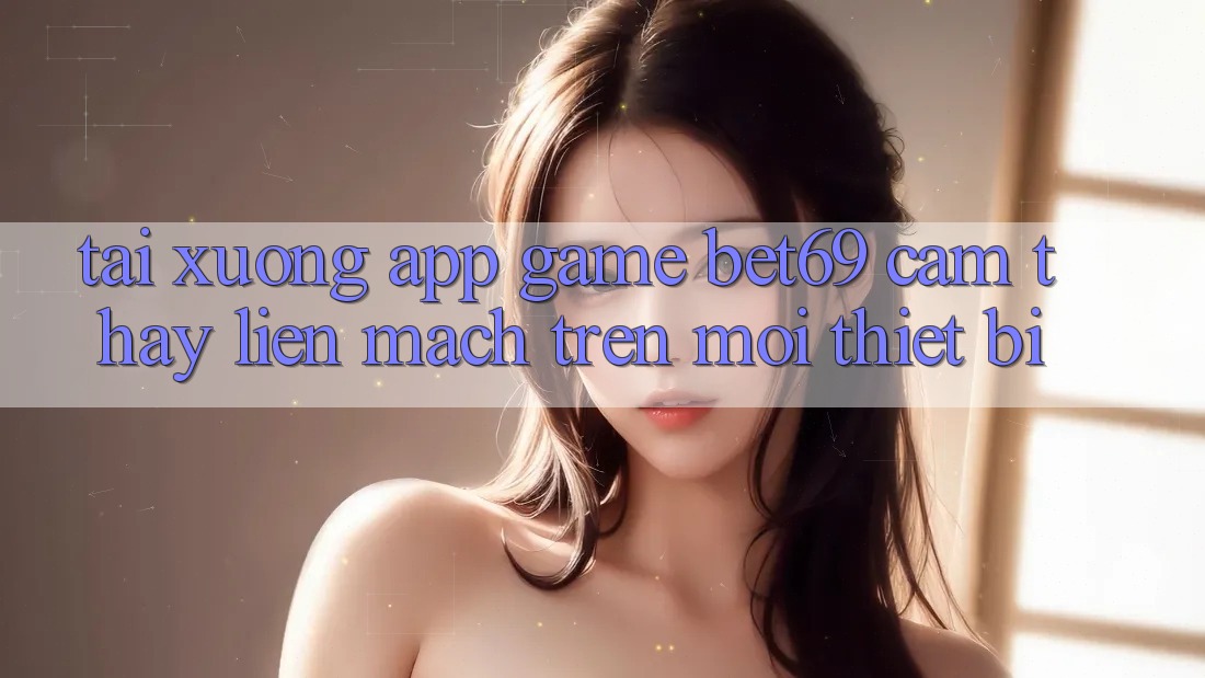 Tải xuống App Game Bet69 – Cảm thấy Liền mạch Trên Mọi Thiết Bị