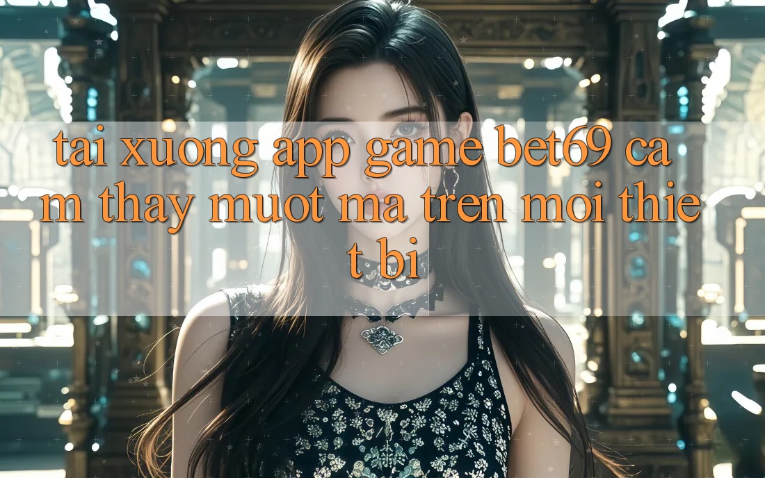 Tải xuống App Game Bet69 – Cảm thấy Mượt Mà Trên Mọi Thiết Bị