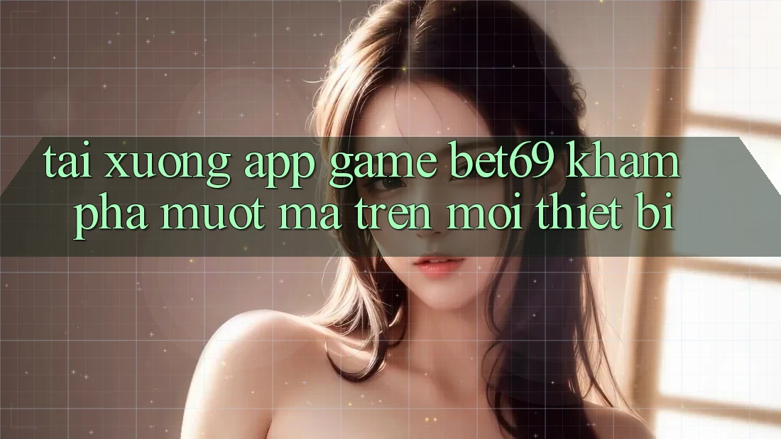 Tải xuống App Game Bet69 – Khám phá Mượt Mà Trên Mọi Thiết Bị