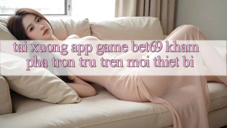 Tải xuống App Game Bet69 – Khám phá Trơn tru Trên Mọi Thiết Bị