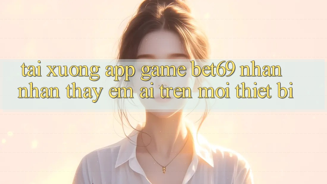 Tải xuống App Game Bet69 – Nhận nhận thấy Êm ái Trên Mọi Thiết Bị