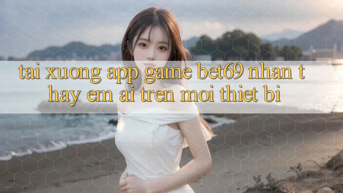 Tải xuống App Game Bet69 – Nhận thấy Êm ái Trên Mọi Thiết Bị