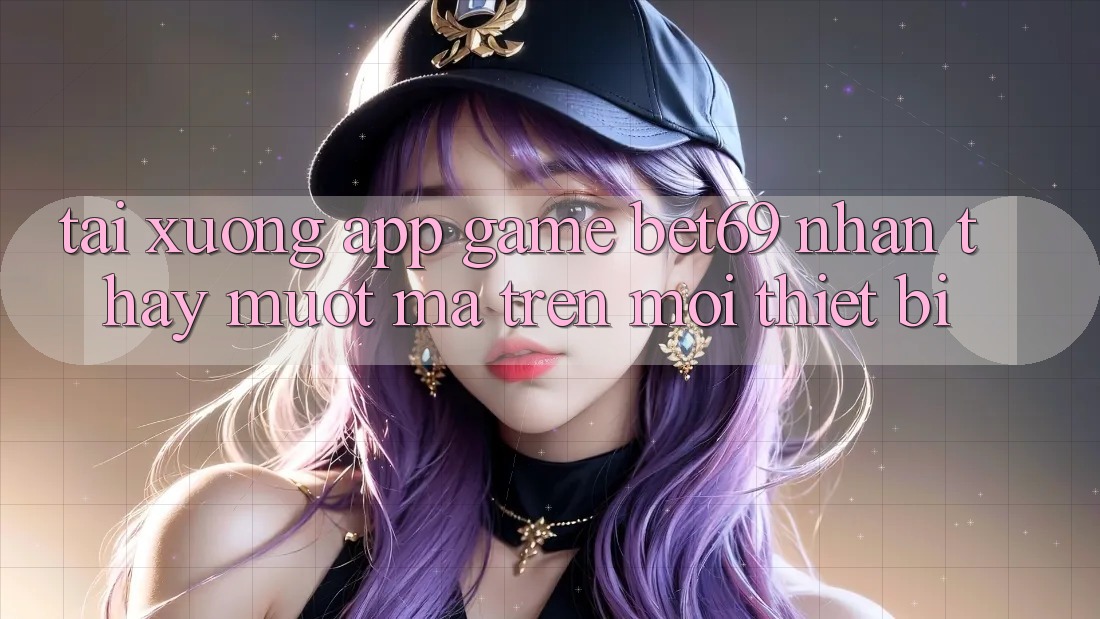 Tải xuống App Game Bet69 – Nhận thấy Mượt Mà Trên Mọi Thiết Bị