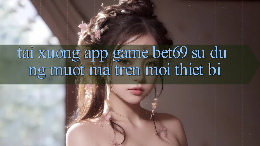 Tải xuống App Game Bet69 – Sử dụng Mượt Mà Trên Mọi Thiết Bị