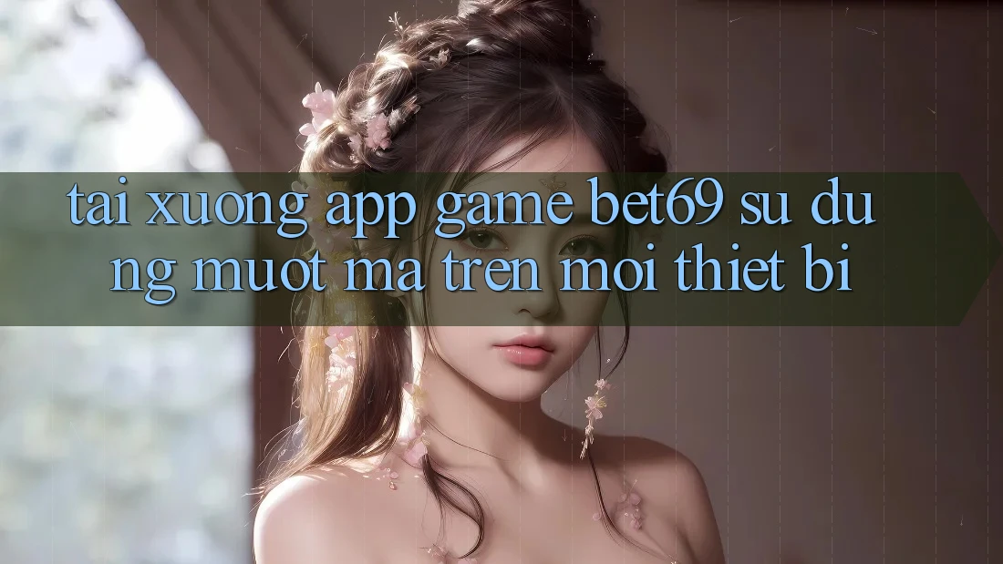 Tải xuống App Game Bet69 – Sử dụng Mượt Mà Trên Mọi Thiết Bị