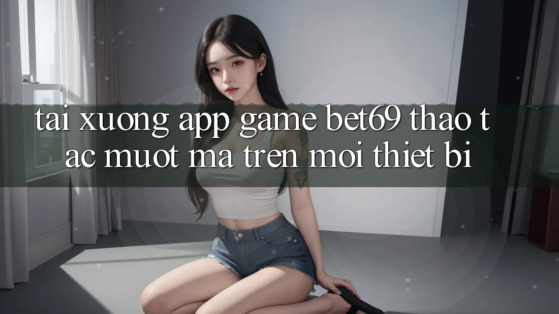 Tải xuống App Game Bet69 – Thao tác Mượt Mà Trên Mọi Thiết Bị