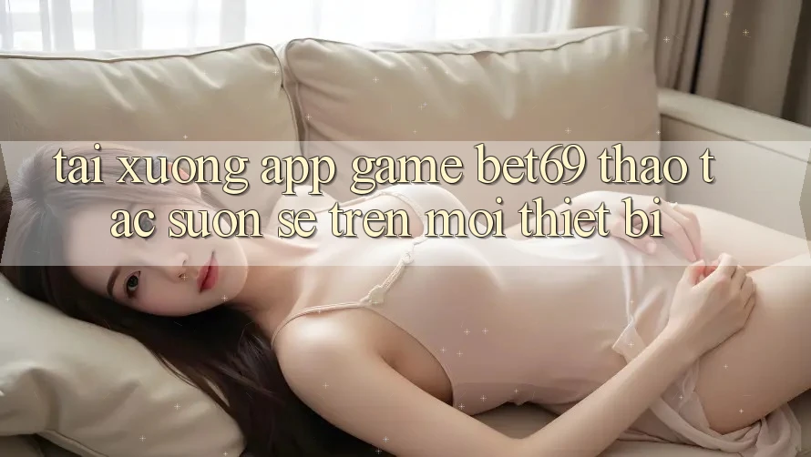 Tải xuống App Game Bet69 – Thao tác Suôn sẻ Trên Mọi Thiết Bị