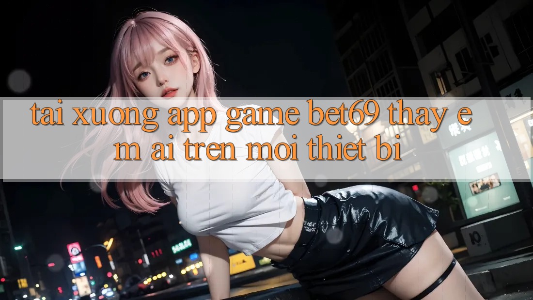 Tải xuống App Game Bet69 – Thấy Êm ái Trên Mọi Thiết Bị