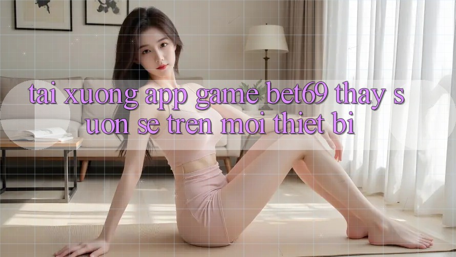 Tải xuống App Game Bet69 – Thấy Suôn sẻ Trên Mọi Thiết Bị