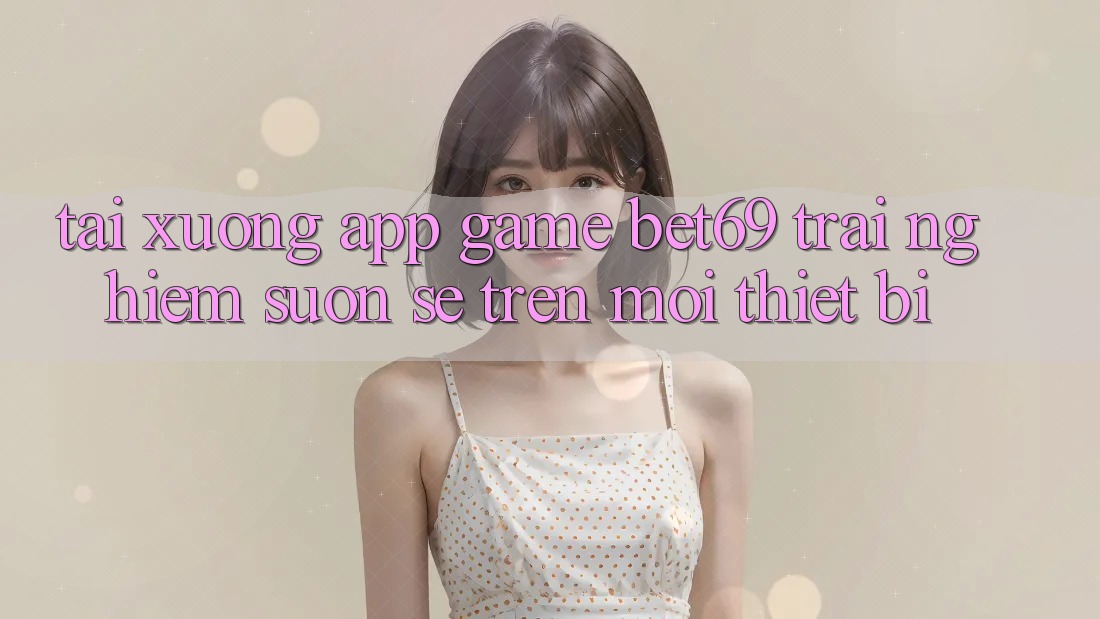 Tải xuống App Game Bet69 – Trải Nghiệm Suôn sẻ Trên Mọi Thiết Bị
