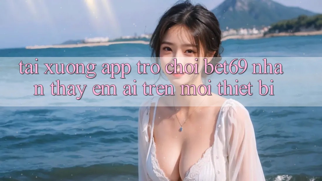 Tải xuống App Trò chơi Bet69 – Nhận thấy Êm ái Trên Mọi Thiết Bị
