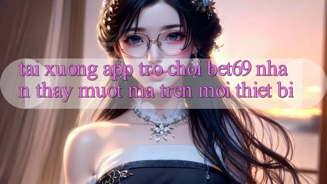 Tải xuống App Trò chơi Bet69 – Nhận thấy Mượt Mà Trên Mọi Thiết Bị