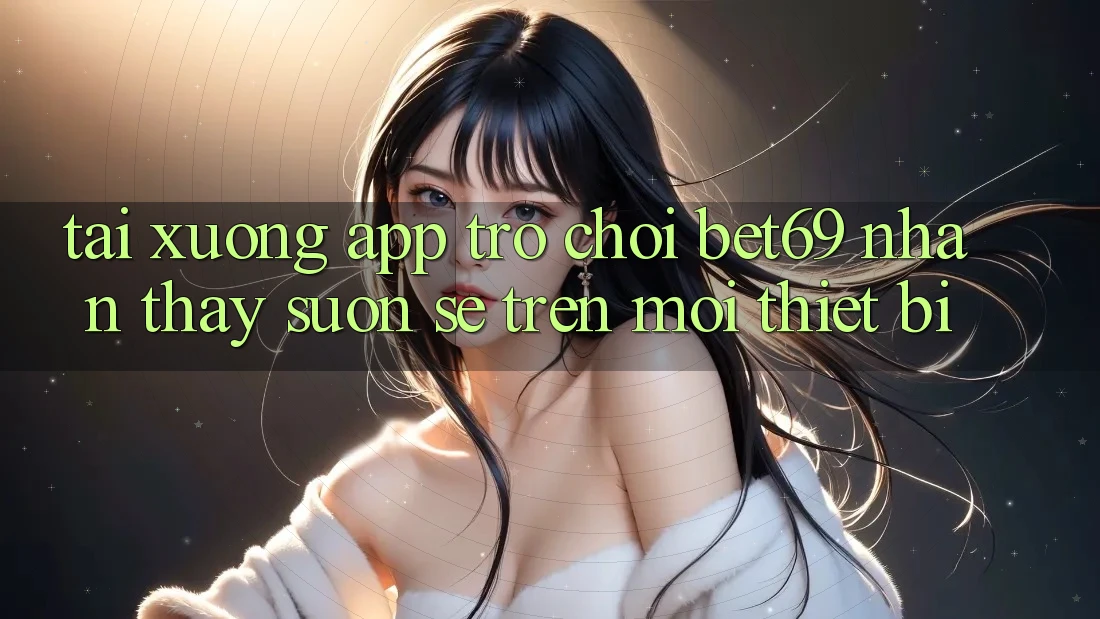 Tải xuống App Trò chơi Bet69 – Nhận thấy Suôn sẻ Trên Mọi Thiết Bị