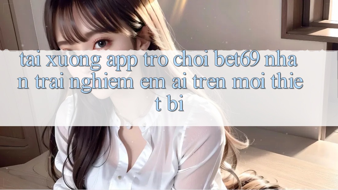 Tải xuống App Trò chơi Bet69 – Nhận trải nghiệm Êm ái Trên Mọi Thiết Bị