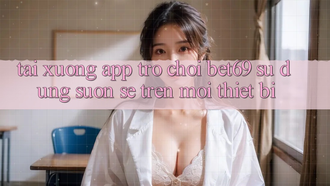 Tải xuống App Trò chơi Bet69 – Sử dụng Suôn sẻ Trên Mọi Thiết Bị