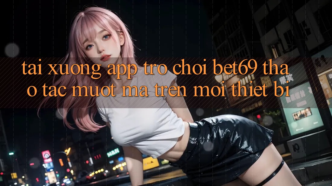 Tải xuống App Trò chơi Bet69 – Thao tác Mượt Mà Trên Mọi Thiết Bị