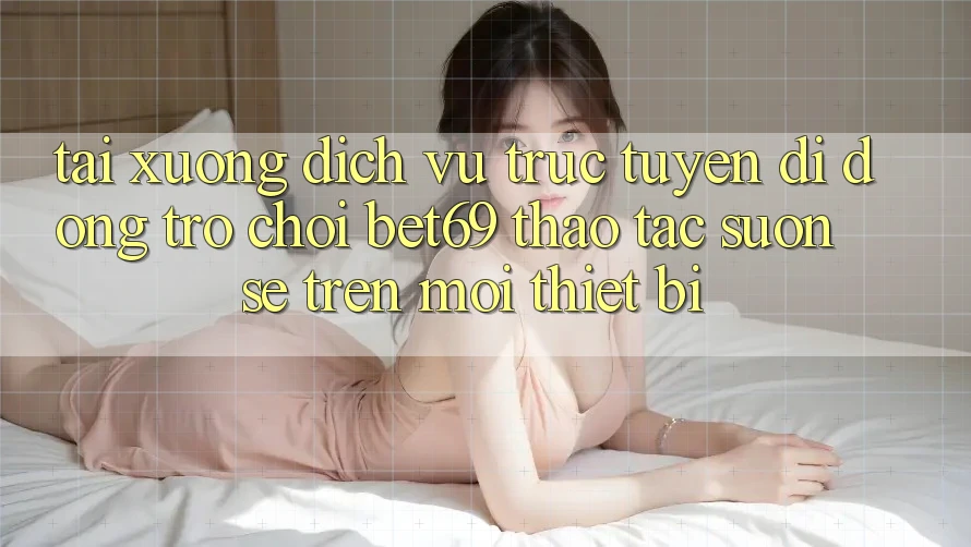 Tải xuống Dịch vụ trực tuyến di động Trò chơi Bet69 – Thao tác Suôn sẻ Trên Mọi Thiết Bị