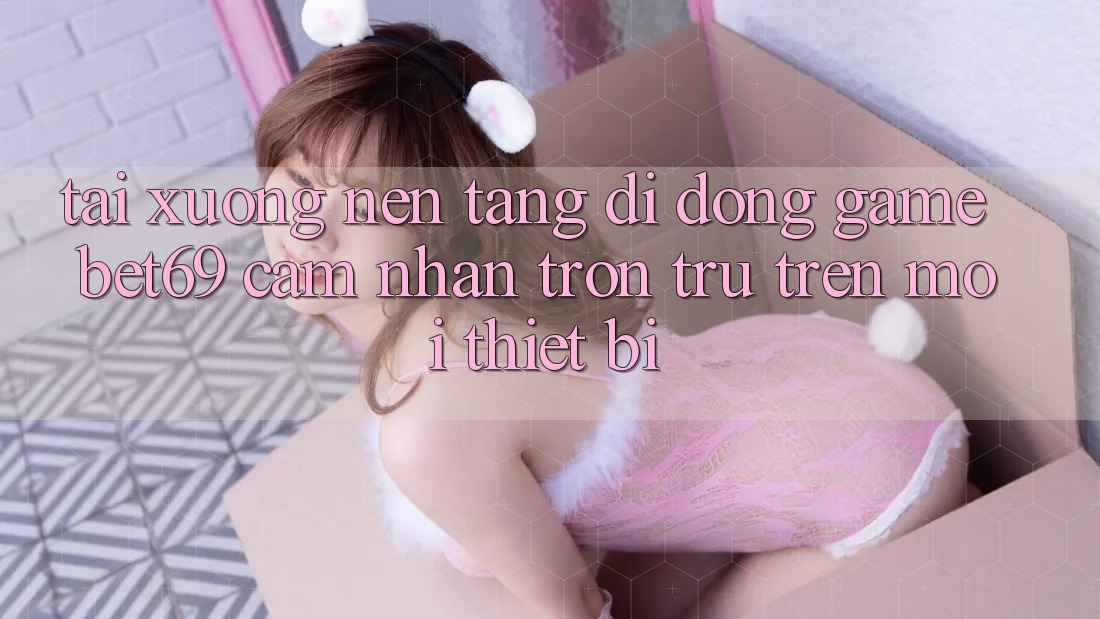 Tải xuống Nền tảng di động Game Bet69 – Cảm nhận Trơn tru Trên Mọi Thiết Bị