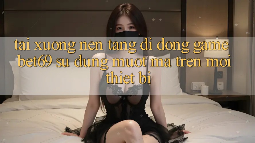 Tải xuống Nền tảng di động Game Bet69 – Sử dụng Mượt Mà Trên Mọi Thiết Bị