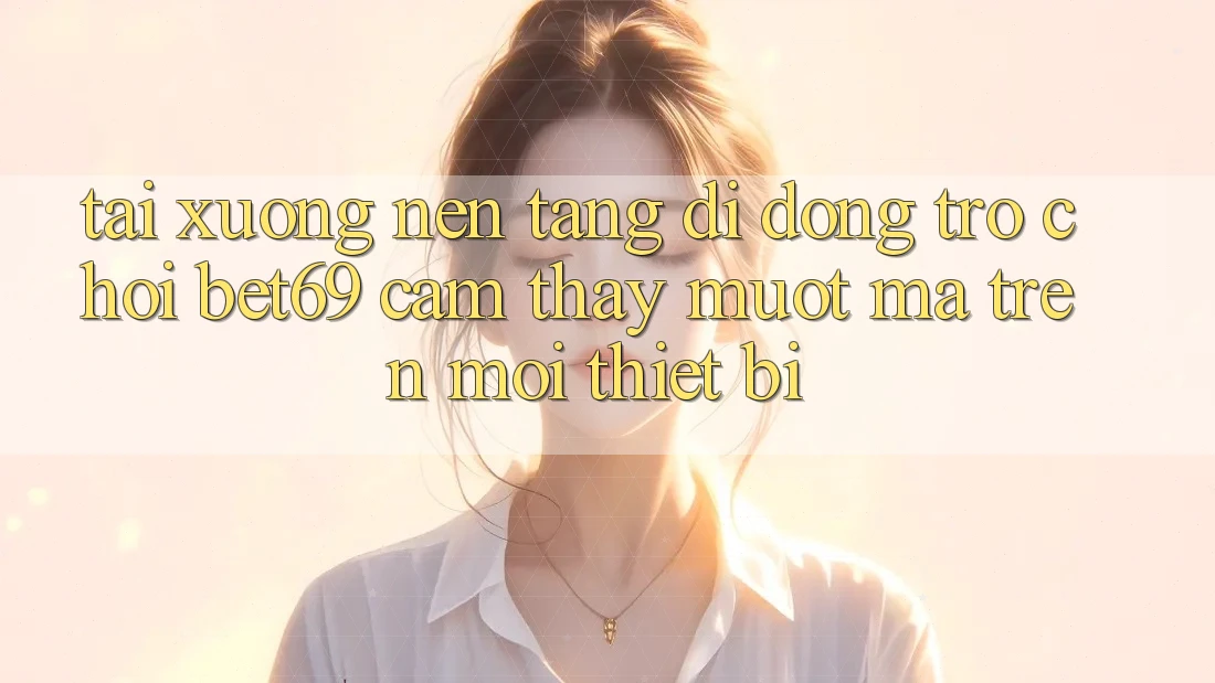Tải xuống Nền tảng di động Trò chơi Bet69 – Cảm thấy Mượt Mà Trên Mọi Thiết Bị