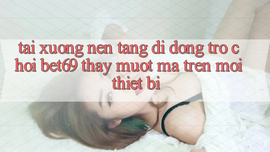 Tải xuống Nền tảng di động Trò chơi Bet69 – Thấy Mượt Mà Trên Mọi Thiết Bị