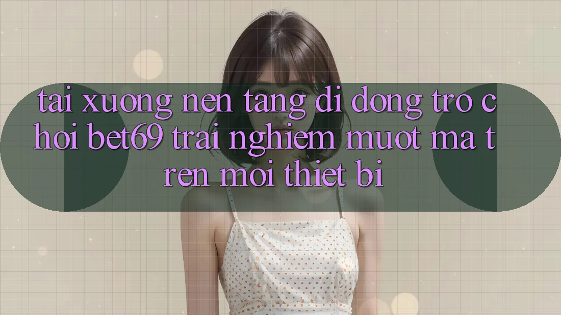 Tải xuống Nền tảng di động Trò chơi Bet69 – Trải Nghiệm Mượt Mà Trên Mọi Thiết Bị