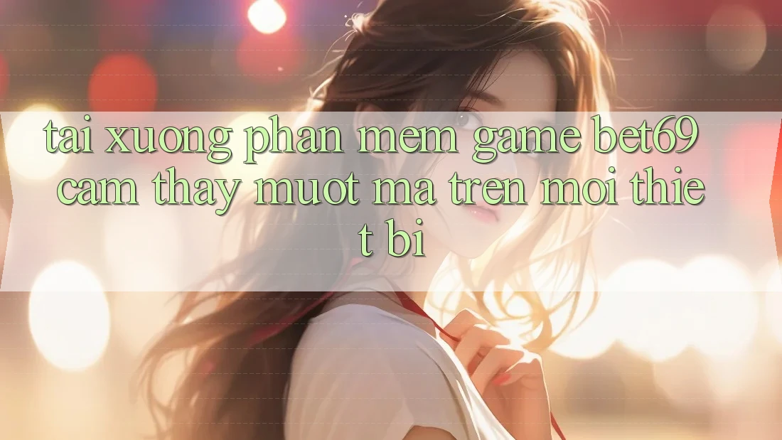 Tải xuống Phần mềm Game Bet69 – Cảm thấy Mượt Mà Trên Mọi Thiết Bị