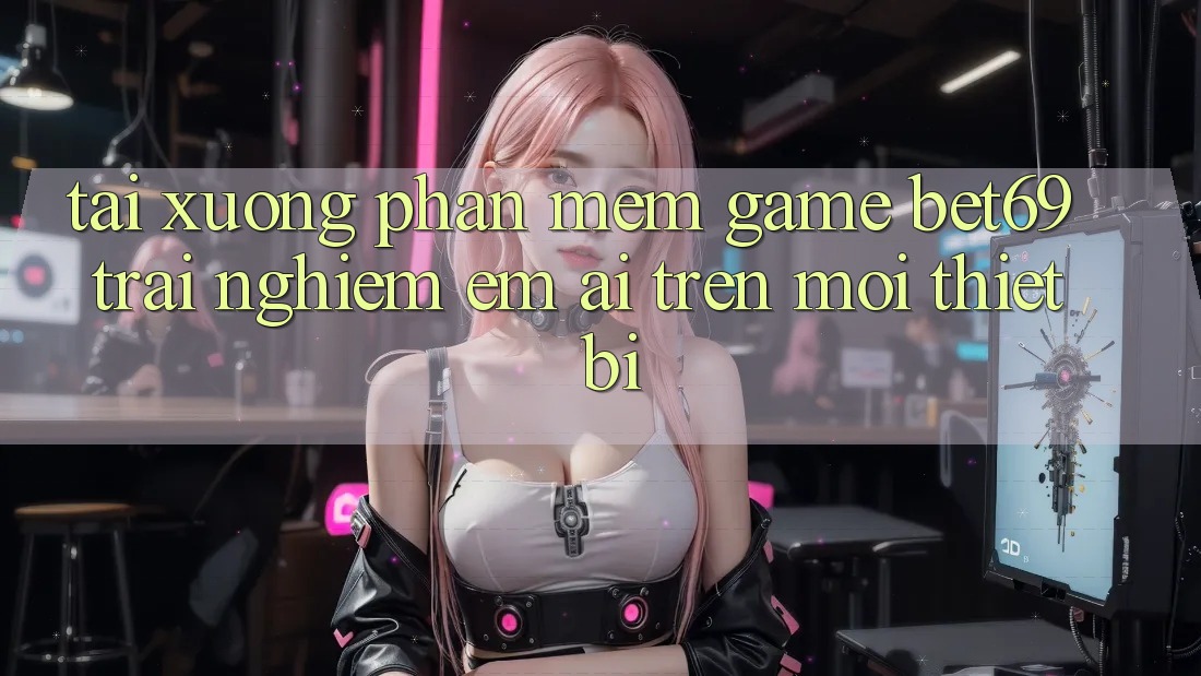 Tải xuống Phần mềm Game Bet69 – Trải Nghiệm Êm ái Trên Mọi Thiết Bị