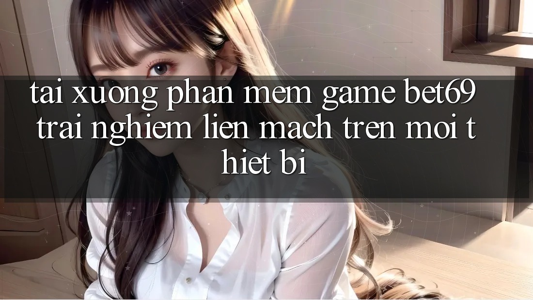 Tải xuống Phần mềm Game Bet69 – Trải nghiệm Liền mạch Trên Mọi Thiết Bị