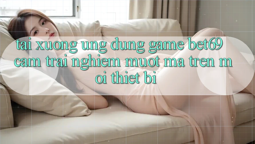 Tải xuống Ứng dụng Game Bet69 – Cảm trải nghiệm Mượt Mà Trên Mọi Thiết Bị