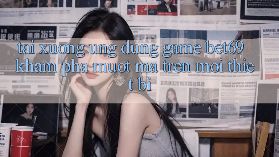 Tải xuống Ứng dụng Game Bet69 – Khám phá Mượt Mà Trên Mọi Thiết Bị