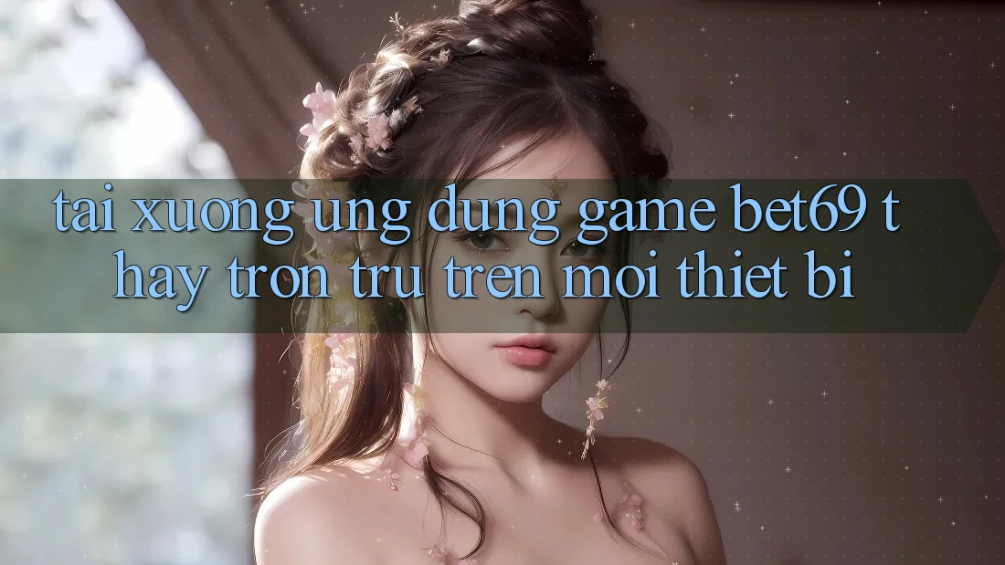 Tải xuống Ứng dụng Game Bet69 – Thấy Trơn tru Trên Mọi Thiết Bị