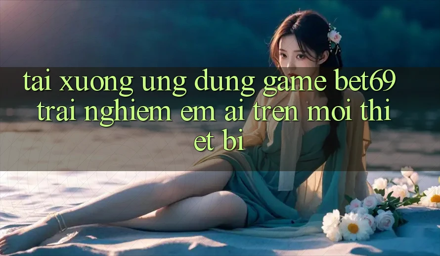 Tải xuống Ứng dụng Game Bet69 – Trải Nghiệm Êm ái Trên Mọi Thiết Bị