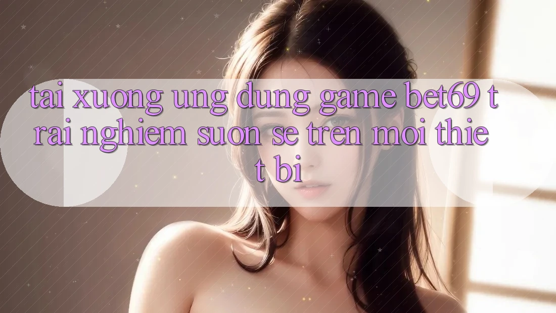 Tải xuống Ứng dụng Game Bet69 – Trải Nghiệm Suôn sẻ Trên Mọi Thiết Bị