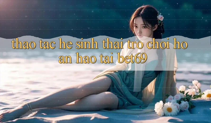 Thao tác Hệ Sinh Thái Trò Chơi Hoàn hảo Tại Bet69