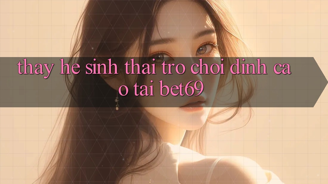 Thấy Hệ Sinh Thái Trò Chơi Đỉnh Cao Tại Bet69